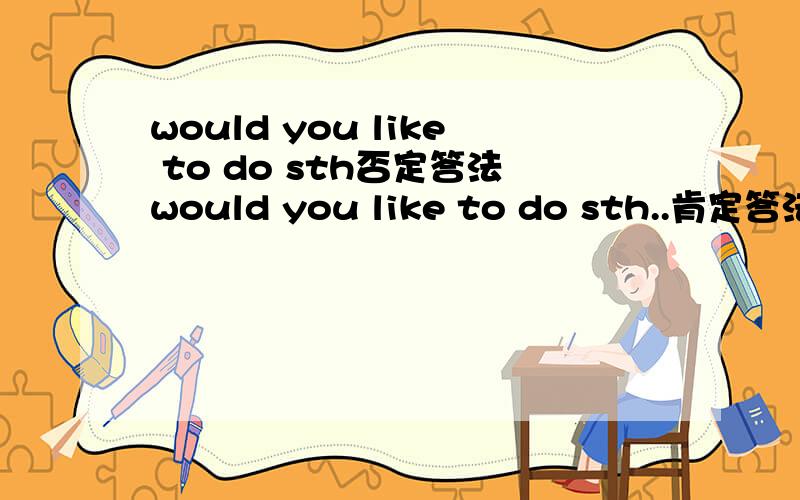 would you like to do sth否定答法would you like to do sth..肯定答法:yes,i'd love to .否定答法是什么?
