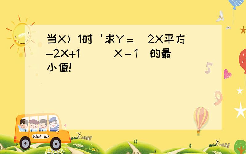 当X＞1时‘求Y＝（2X平方-2X+1）／（X－1）的最小值!