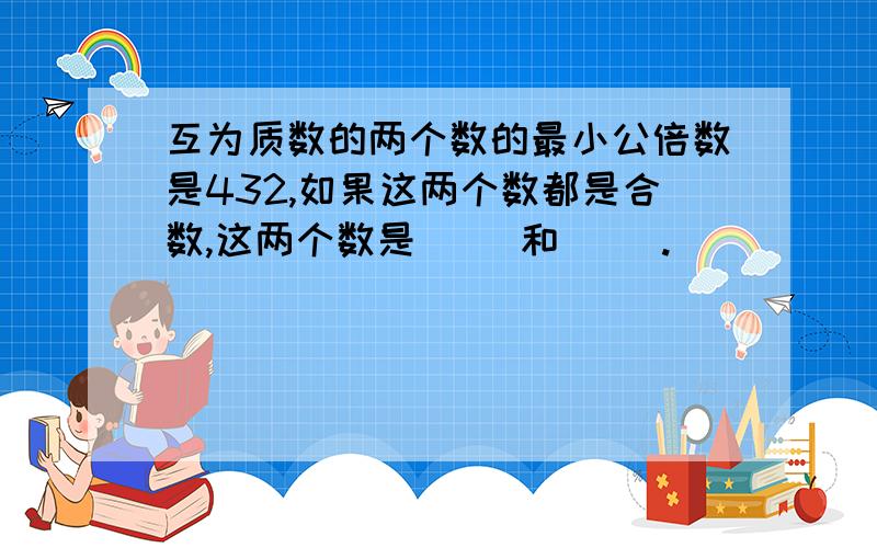 互为质数的两个数的最小公倍数是432,如果这两个数都是合数,这两个数是（ ）和（ ）.