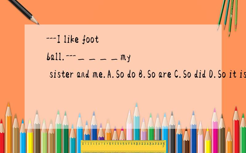 ---I like football.---____my sister and me.A.So do B.So are C.So did D.So it is with个人觉得应该选A,毕竟前面只有一种情况,但考虑到选项后面有宾格me,又不确定是否要选D.