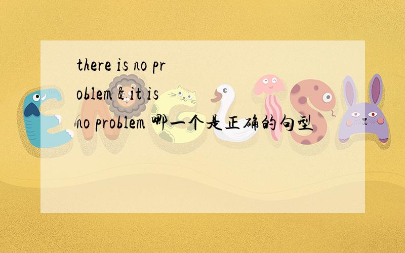 there is no problem & it is no problem 哪一个是正确的句型