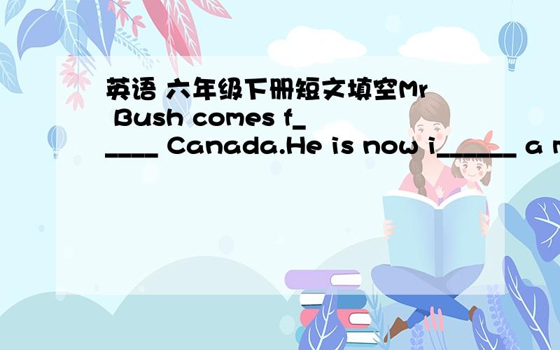 英语 六年级下册短文填空Mr Bush comes f_____ Canada.He is now i______ a middle in our city.He h____sisty students.He often says his class is too big it is h_____ work for him to talk with every s_____in English.He likes d____ black tea and