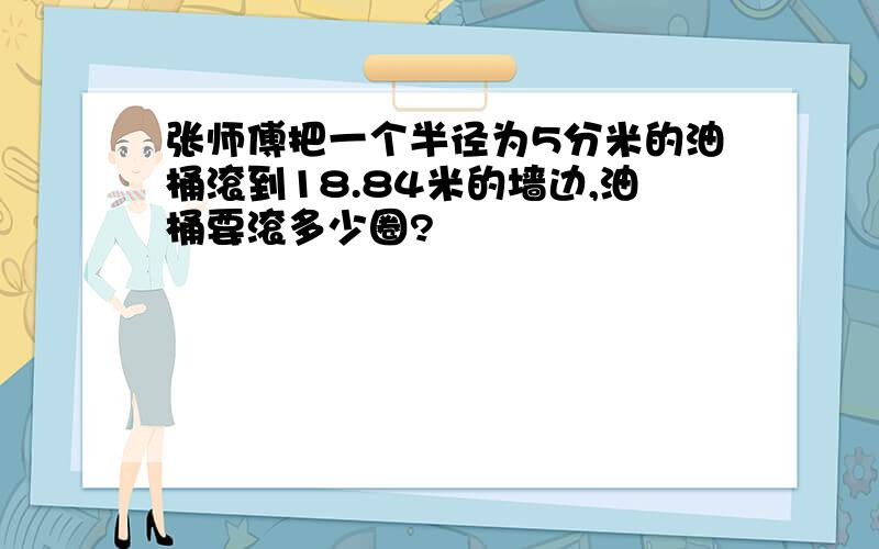 张师傅把一个半径为5分米的油桶滚到18.84米的墙边,油桶要滚多少圈?