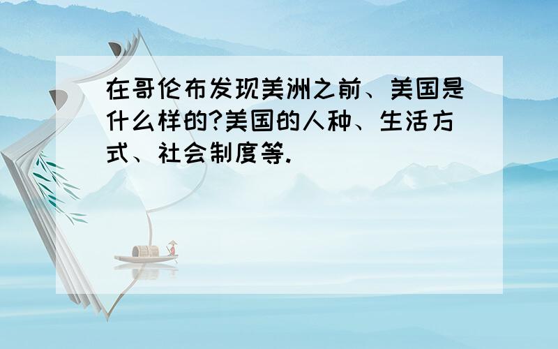 在哥伦布发现美洲之前、美国是什么样的?美国的人种、生活方式、社会制度等.