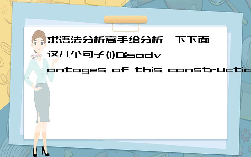 求语法分析高手给分析一下下面这几个句子(1)Disadvantages of this construction are that there is a larger risk of cavitations at the suspension points and that the cast construction is more expensive.(2)In general the Classification B