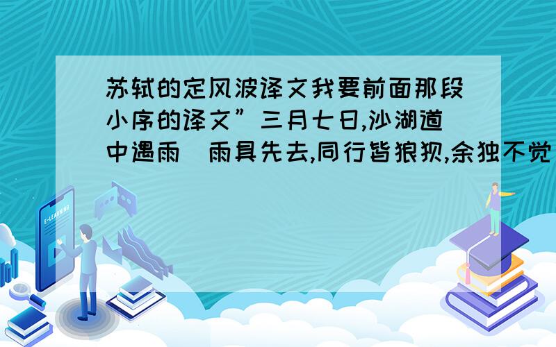 苏轼的定风波译文我要前面那段小序的译文”三月七日,沙湖道中遇雨．雨具先去,同行皆狼狈,余独不觉．已而遂晴．故作此．”