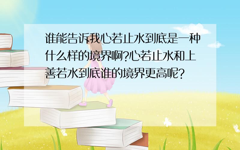 谁能告诉我心若止水到底是一种什么样的境界啊?心若止水和上善若水到底谁的境界更高呢?