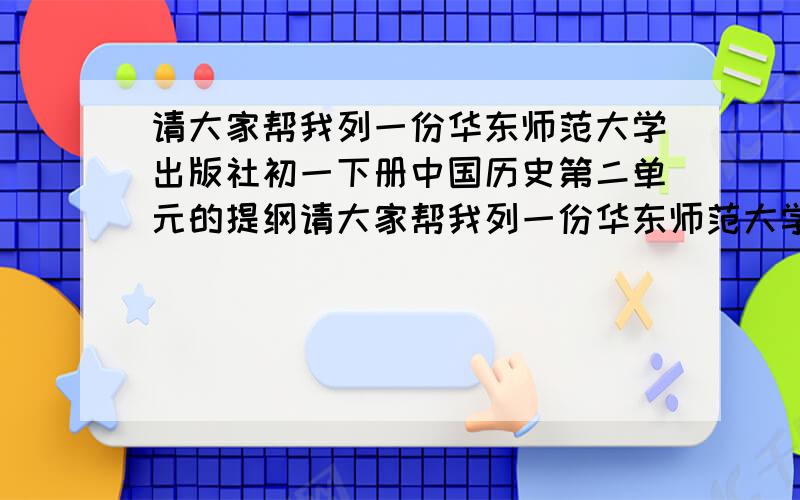 请大家帮我列一份华东师范大学出版社初一下册中国历史第二单元的提纲请大家帮我列一份华东师范大学出版社初一下册中国历史第一单元的提纲