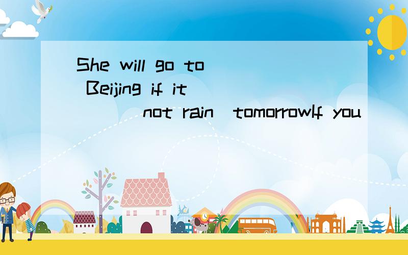 She will go to Beijing if it( )(not rain)tomorrowIf you ( ) to the party,it will be a pityA going B goes C don not go D dose not go