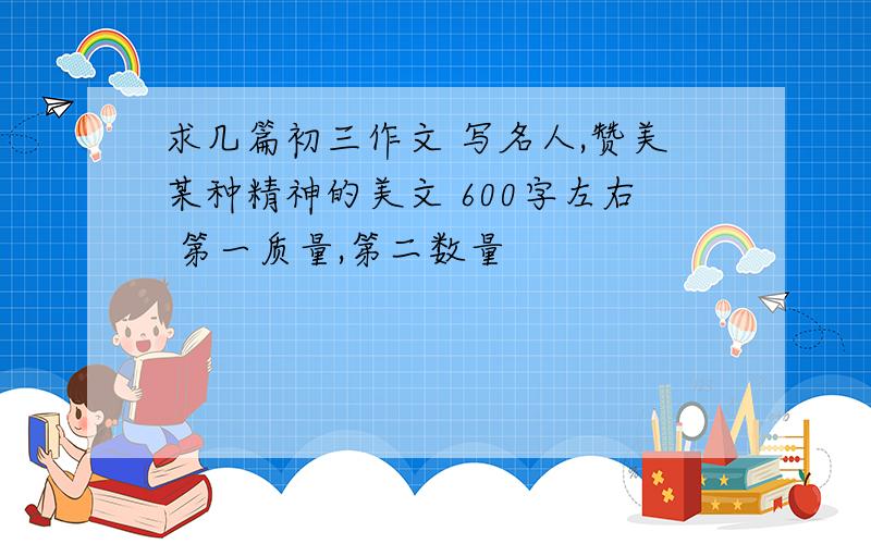 求几篇初三作文 写名人,赞美某种精神的美文 600字左右 第一质量,第二数量