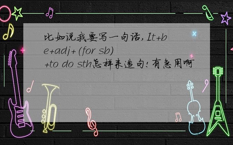 比如说我要写一句话,It+be+adj+(for sb)+to do sth怎样来造句!有急用啊