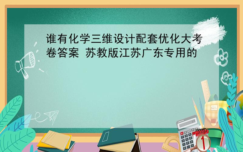 谁有化学三维设计配套优化大考卷答案 苏教版江苏广东专用的