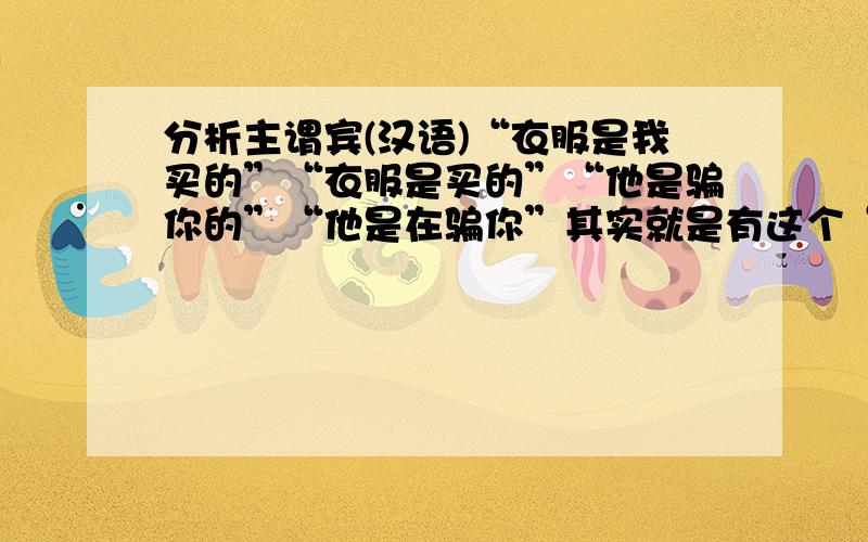 分析主谓宾(汉语)“衣服是我买的”“衣服是买的”“他是骗你的”“他是在骗你”其实就是有这个“是”,我就搞不清楚一楼，第四句“在”怎么可能是谓语，那“是”呢