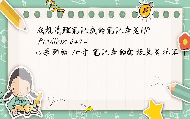 我想清理笔记我的笔记本是HP Pavilion 029-tx系列的 15寸 笔记本的面板总是拆不下来 ,是不是先要把键盘拆掉呢?怎么拆键盘啊?