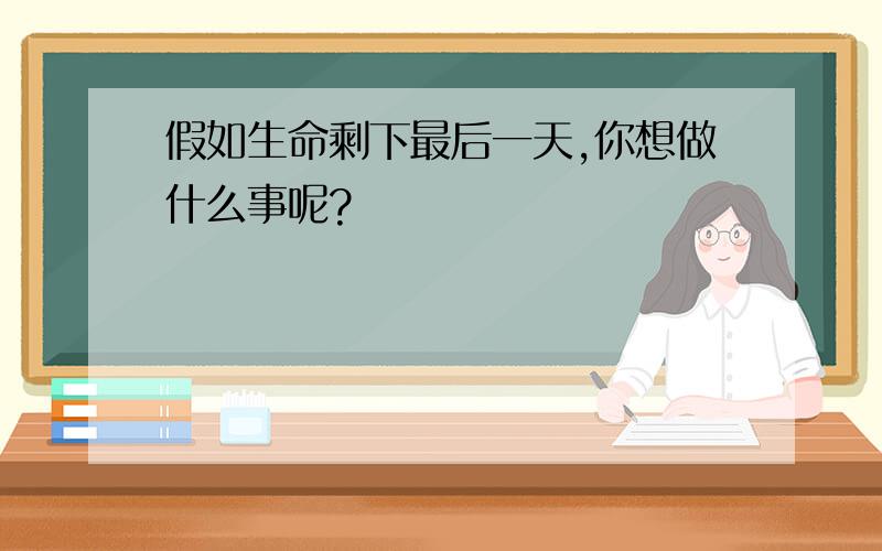 假如生命剩下最后一天,你想做什么事呢?