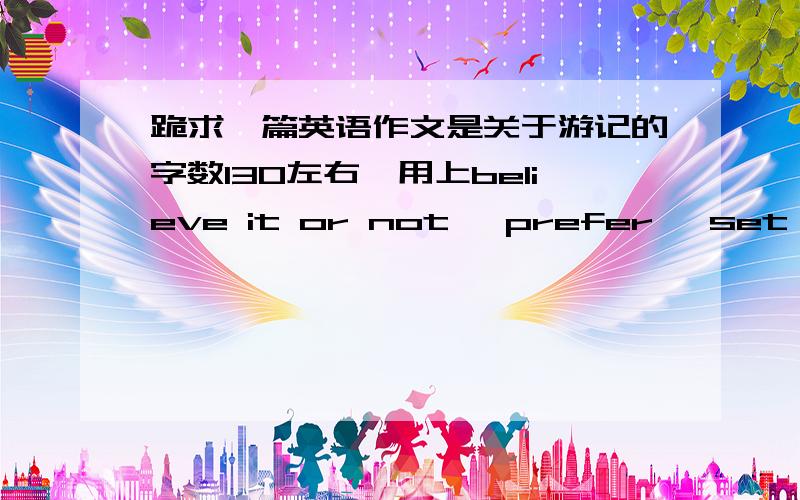 跪求一篇英语作文是关于游记的字数130左右,用上believe it or not ,prefer ,set off,exactlybecause of 等词