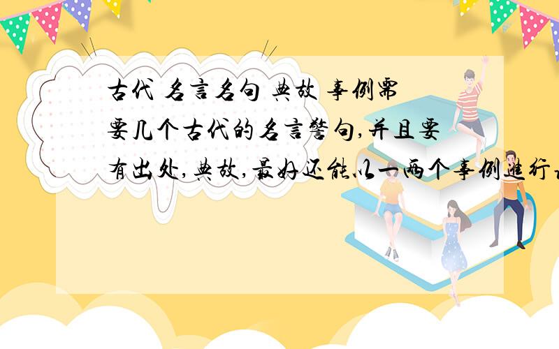 古代 名言名句 典故 事例需要几个古代的名言警句,并且要有出处,典故,最好还能以一两个事例进行诠释~