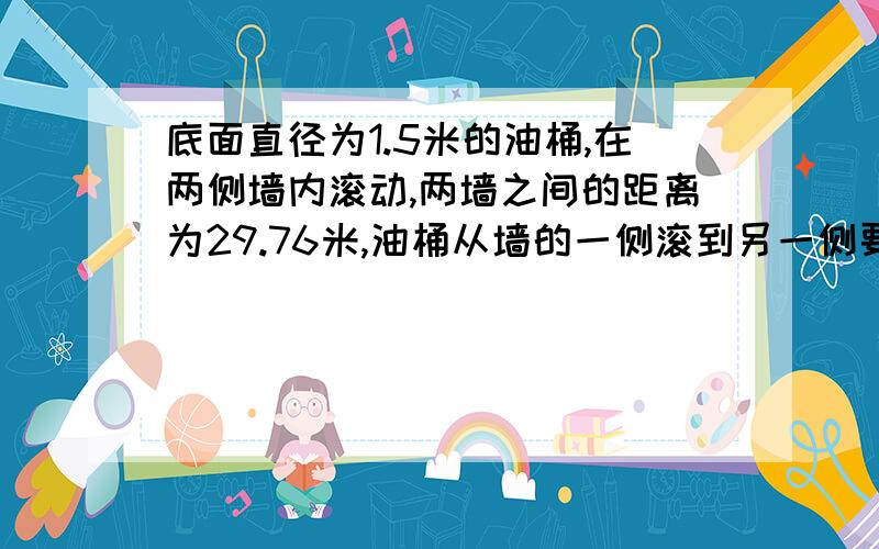 底面直径为1.5米的油桶,在两侧墙内滚动,两墙之间的距离为29.76米,油桶从墙的一侧滚到另一侧要滚多少圈?