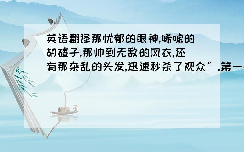 英语翻译那忧郁的眼神,唏嘘的胡碴子,那帅到无敌的风衣,还有那杂乱的头发,迅速秒杀了观众”.第一眼看到犀利哥的照片,我就被深深的震撼到了,并不像某些烧饼认为的是嘲弄,是取笑,而真的