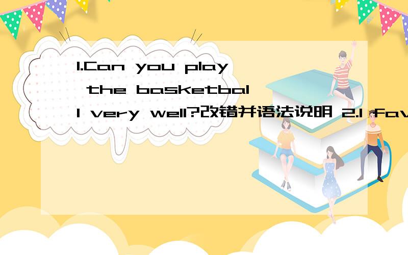 1.Can you play the basketball very well?改错并语法说明 2.I favorite movie star is Jack Chen.