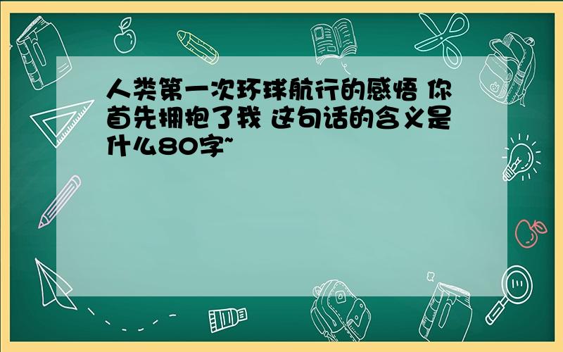 人类第一次环球航行的感悟 你首先拥抱了我 这句话的含义是什么80字~