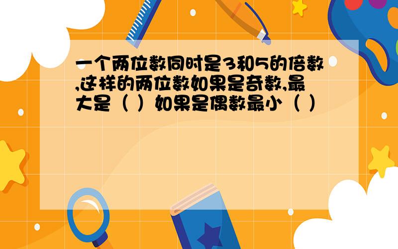 一个两位数同时是3和5的倍数,这样的两位数如果是奇数,最大是（ ）如果是偶数最小（ ）