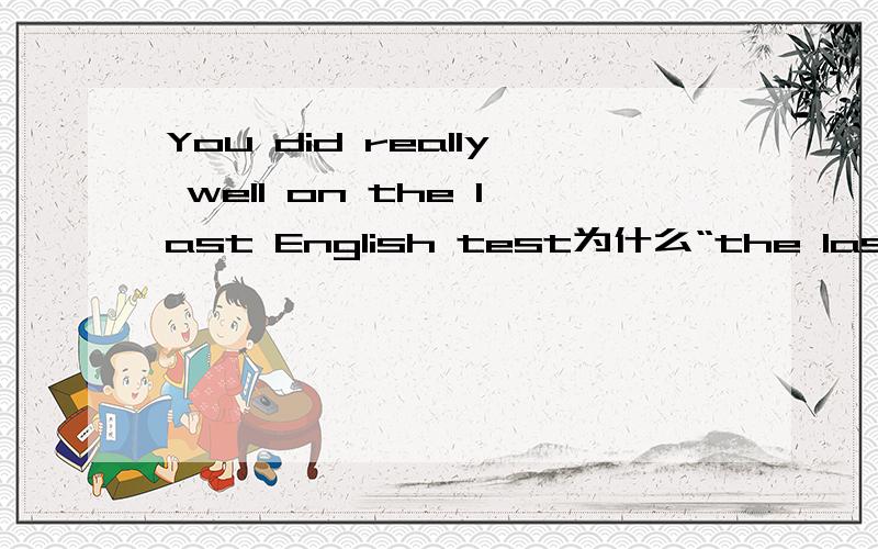 You did really well on the last English test为什么“the last”前面要加on?不是应该不用加介词吗?还有副词不是应该放在实义动词前面吗?为什么这里“really”放在“did”后面?