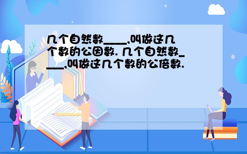 几个自然数____,叫做这几个数的公因数. 几个自然数____,叫做这几个数的公倍数.