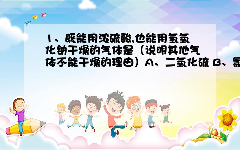 1、既能用浓硫酸,也能用氢氧化钠干燥的气体是（说明其他气体不能干燥的理由）A、二氧化硫 B、氯化氢 C、氢气2、检验某种溶液是否是酸溶液,取少量溶液进行如下实验,其中不能得出结论的