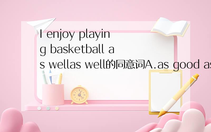 I enjoy playing basketball as wellas well的同意词A.as good as   B.too    C.either      D.neither选哪个  为什么