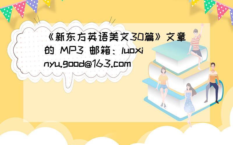 《新东方英语美文30篇》文章的 MP3 邮箱：luoxinyu.good@163.com