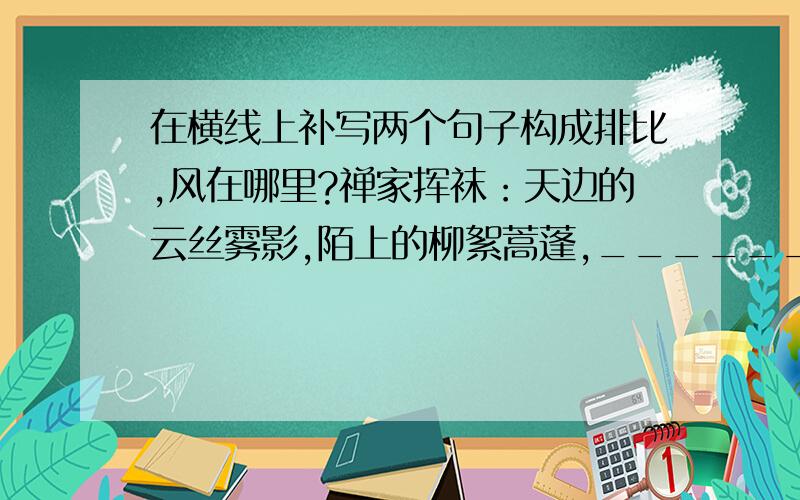 在横线上补写两个句子构成排比,风在哪里?禅家挥袜：天边的云丝雾影,陌上的柳絮蒿蓬,_______________________.风在哪里?志者骋怀:高渐离易水的寒筑,诸葛亮赤壁的草船,_______________________________.