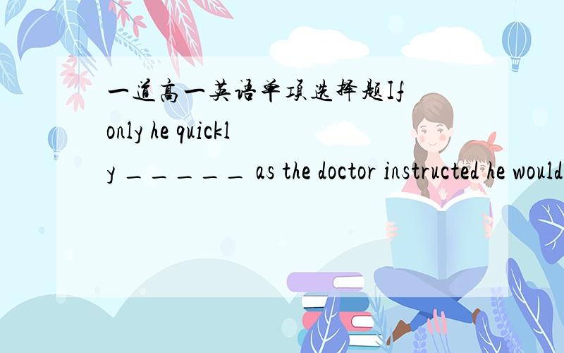 一道高一英语单项选择题If only he quickly _____ as the doctor instructed he would not suffer so much now.A. lies                 B. lay                 C. had lain                D.should lie选什么?为什么?高手指点一下吧.最好