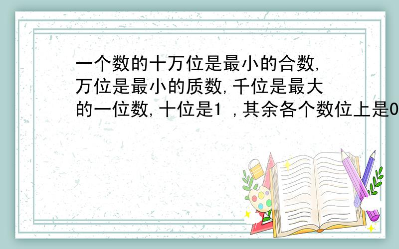 一个数的十万位是最小的合数,万位是最小的质数,千位是最大的一位数,十位是1 ,其余各个数位上是0,这个数是（ ）,把这个数四舍五入到万位,写作（）