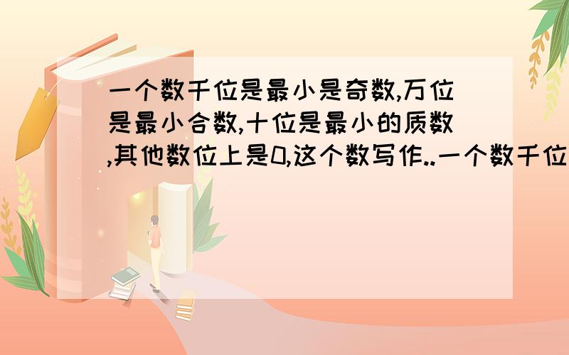 一个数千位是最小是奇数,万位是最小合数,十位是最小的质数,其他数位上是0,这个数写作..一个数千位是最小是奇数,万位是最小合数,十位是最小的质数,其他数位上是0,这个数写作（）,它既是