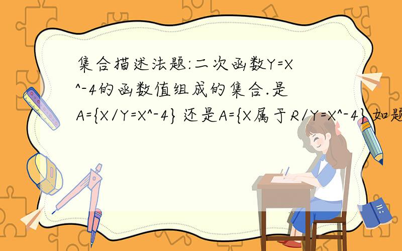 集合描述法题:二次函数Y=X^-4的函数值组成的集合.是A={X/Y=X^-4}还是A={X属于R/Y=X^-4}如题