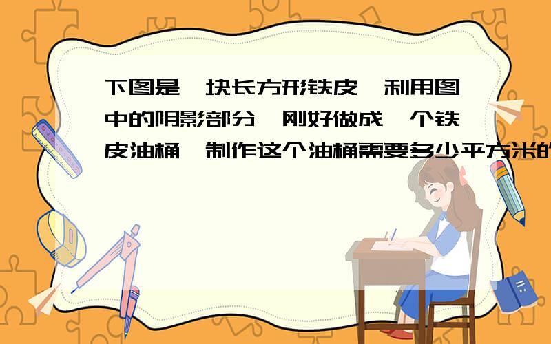 下图是一块长方形铁皮,利用图中的阴影部分,刚好做成一个铁皮油桶,制作这个油桶需要多少平方米的铁皮?不计接头处~