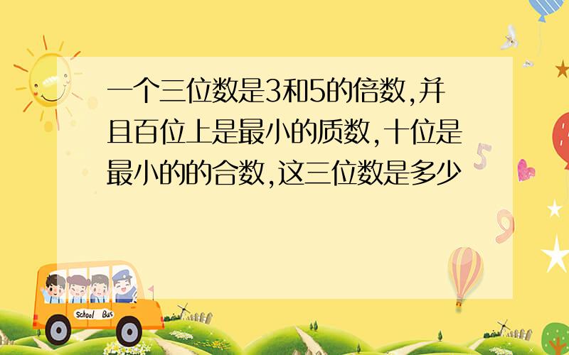 一个三位数是3和5的倍数,并且百位上是最小的质数,十位是最小的的合数,这三位数是多少