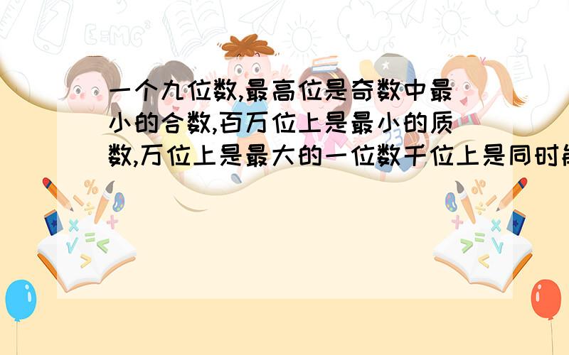 一个九位数,最高位是奇数中最小的合数,百万位上是最小的质数,万位上是最大的一位数千位上是同时能被2和3整除的一位数,百位上是最小的合数,其余各位上都是最小的自然数,这个数写作（