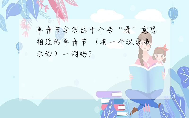 单音节字写出十个与“看”意思相近的单音节 （用一个汉字表示的）一词吗?