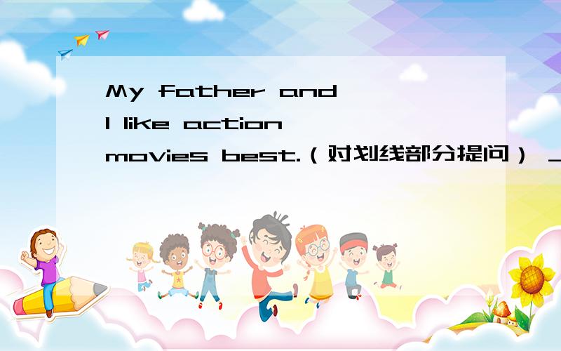 My father and I like action movies best.（对划线部分提问） ___________