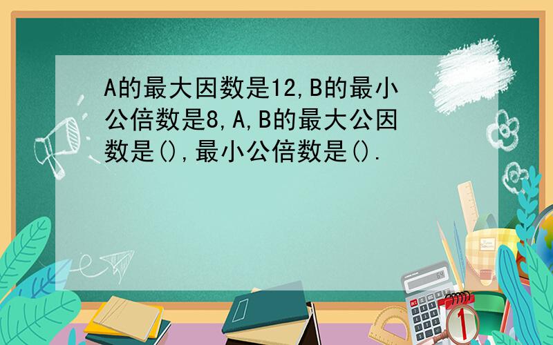 A的最大因数是12,B的最小公倍数是8,A,B的最大公因数是(),最小公倍数是().