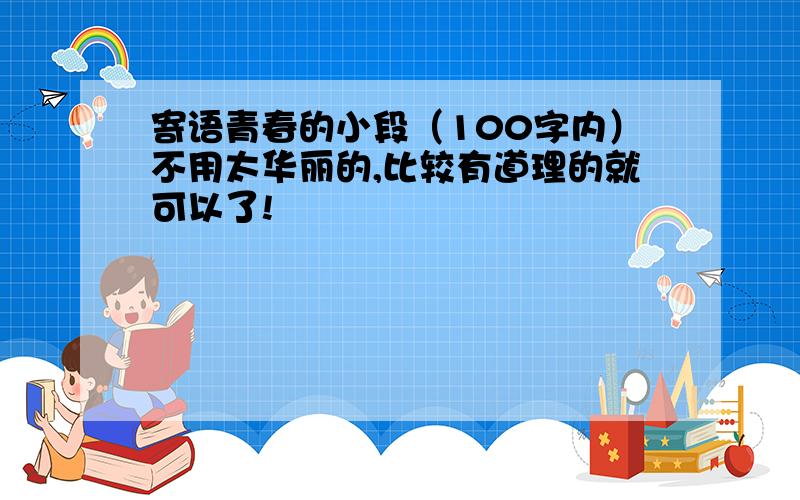 寄语青春的小段（100字内）不用太华丽的,比较有道理的就可以了!