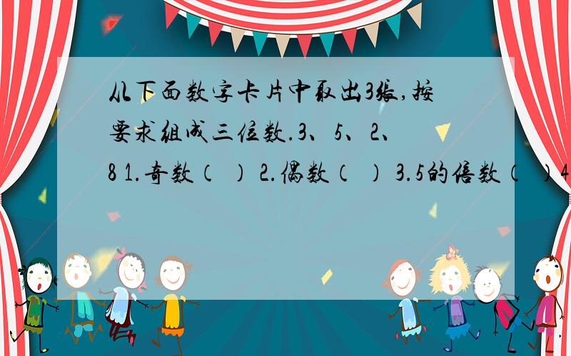 从下面数字卡片中取出3张,按要求组成三位数.3、5、2、8 1.奇数（ ） 2.偶数（ ） 3.5的倍数（ ）4.3的倍数（ ）