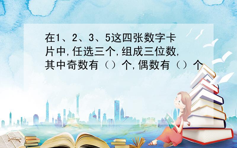 在1、2、3、5这四张数字卡片中,任选三个,组成三位数,其中奇数有（）个,偶数有（）个