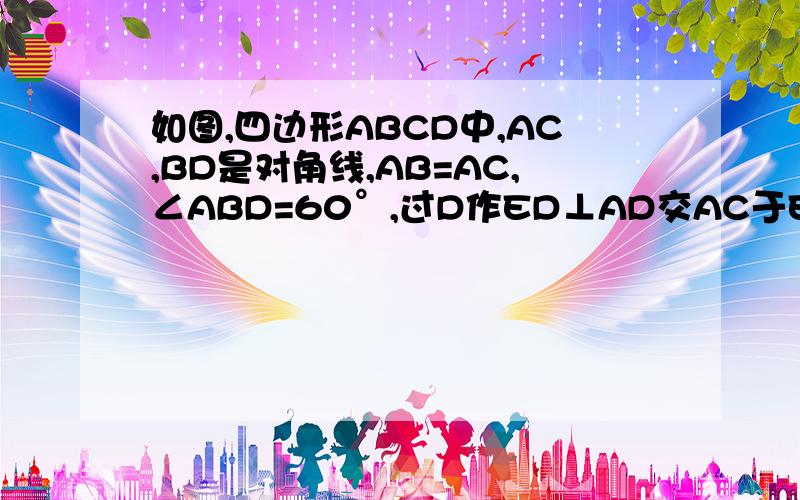 如图,四边形ABCD中,AC,BD是对角线,AB=AC,∠ABD=60°,过D作ED⊥AD交AC于E,恰有DE平分∠BDC,试判断线段CD、BD与AC之间有怎样的数量关系?并证明你的结论.