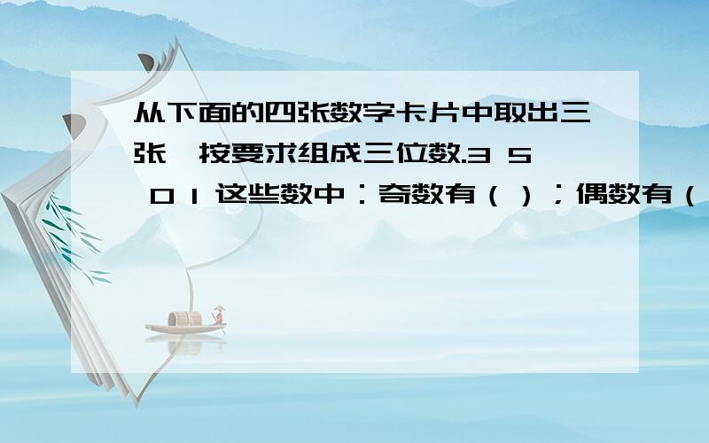 从下面的四张数字卡片中取出三张,按要求组成三位数.3 5 0 1 这些数中：奇数有（）；偶数有（）；质数有（）；合数有（）；3的倍数有（）；5的倍数有（）；2、3、5的公倍数有（）