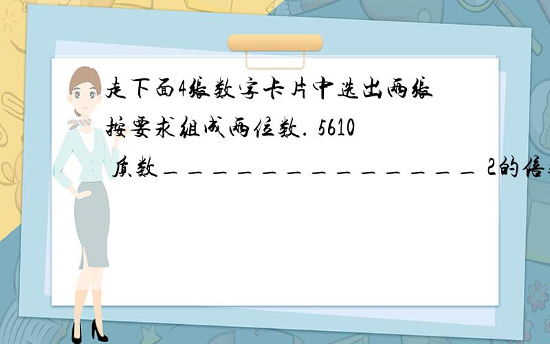 走下面4张数字卡片中选出两张按要求组成两位数. 5610 质数_____________ 2的倍数__________ 5的倍数____同时是2、3的倍数________,既是3的倍数又是5的倍数_____既是2的倍数又是5的倍数____同时是2、3、5