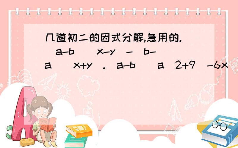 几道初二的因式分解,急用的.(a-b)(x-y)-(b-a)(x+y).(a-b)(a^2+9)-6x(b-a)x^2(x-y)+(y-x)(x^2-y^2)^2-8(x^2+y^2)4+12(x-y)+9(x-y)^2