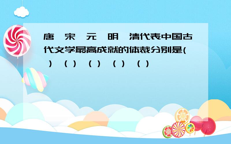 唐,宋,元,明,清代表中国古代文学最高成就的体裁分别是( ),( ),( ),( ),( )